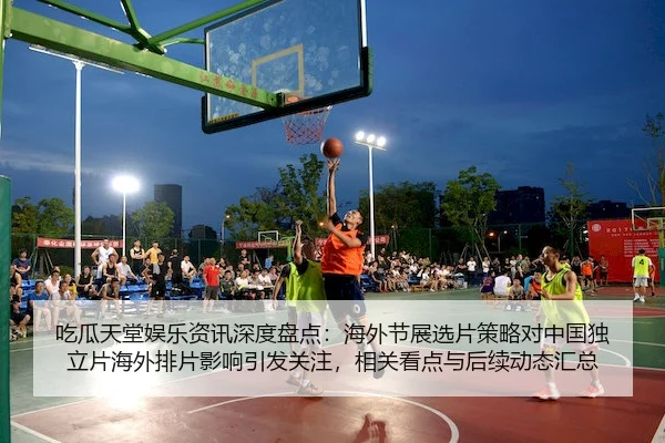 吃瓜天堂娱乐资讯深度盘点：海外节展选片策略对中国独立片海外排片影响引发关注，相关看点与后续动态汇总